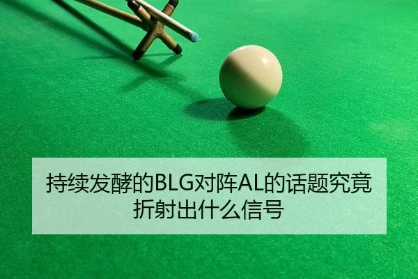 持续发酵的BLG对阵AL的话题究竟折射出什么信号