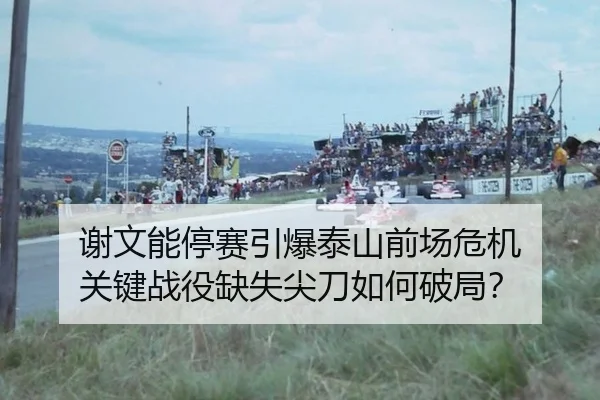 谢文能停赛引爆泰山前场危机 关键战役缺失尖刀如何破局？